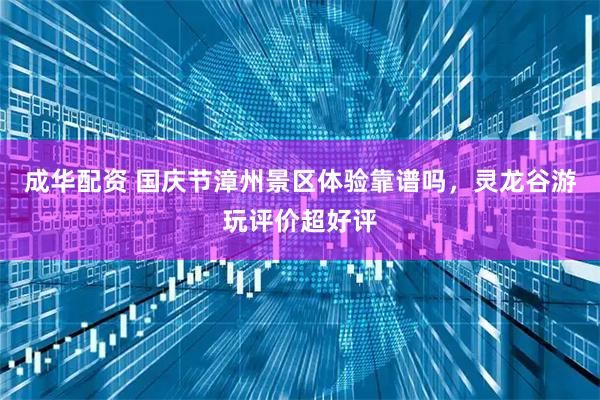 成华配资 国庆节漳州景区体验靠谱吗，灵龙谷游玩评价超好评