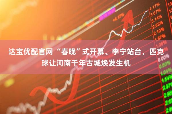 达宝优配官网 “春晚”式开幕、李宁站台，匹克球让河南千年古城焕发生机