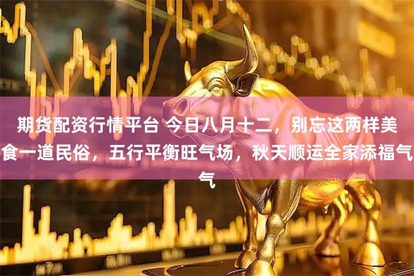期货配资行情平台 今日八月十二，别忘这两样美食一道民俗，五行平衡旺气场，秋天顺运全家添福气