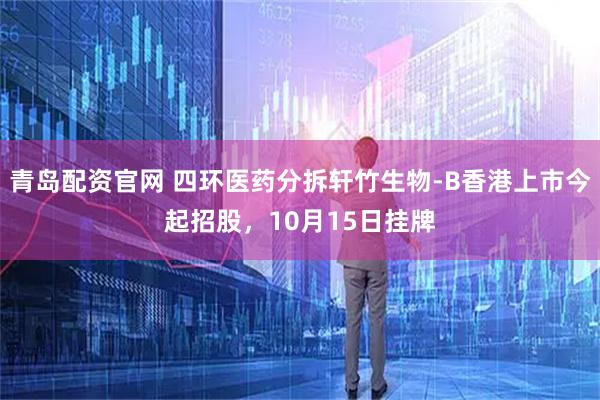 青岛配资官网 四环医药分拆轩竹生物-B香港上市今起招股，10月15日挂牌