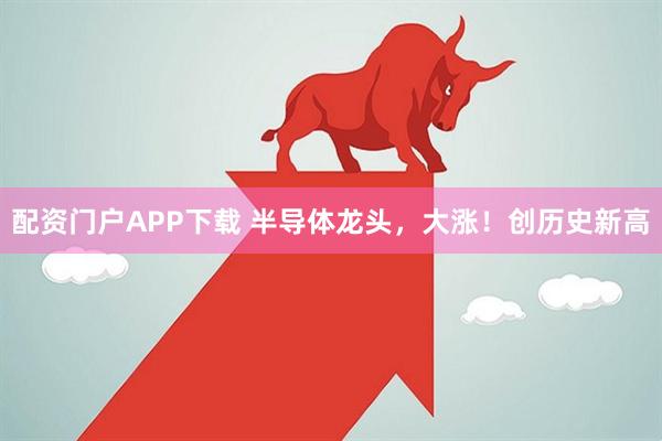 配资门户APP下载 半导体龙头，大涨！创历史新高