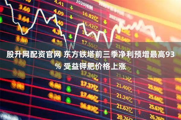 股升网配资官网 东方铁塔前三季净利预增最高93% 受益钾肥价格上涨