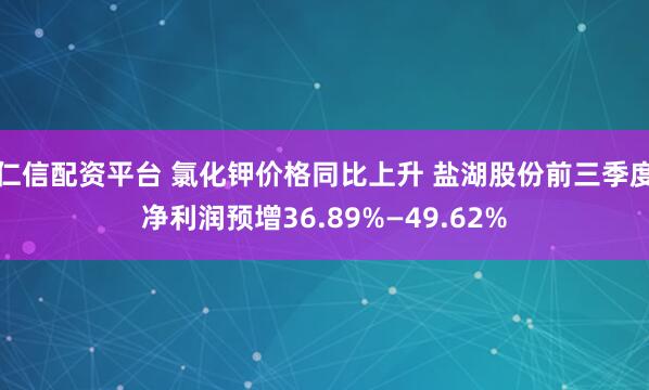 仁信配资平台 氯化钾价格同比上升 盐湖股份前三季度净利润预增36.89%—49.62%