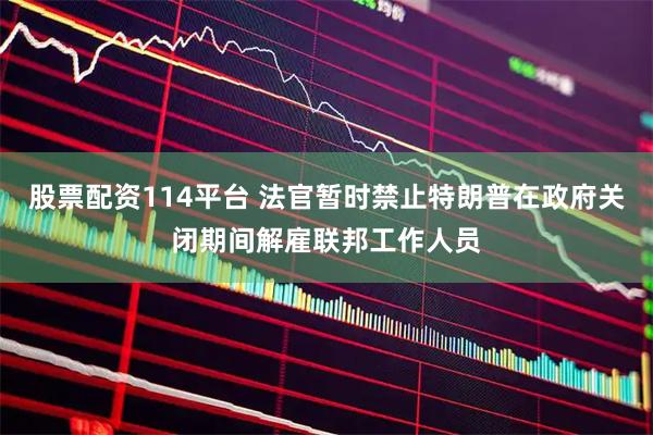 股票配资114平台 法官暂时禁止特朗普在政府关闭期间解雇联邦工作人员