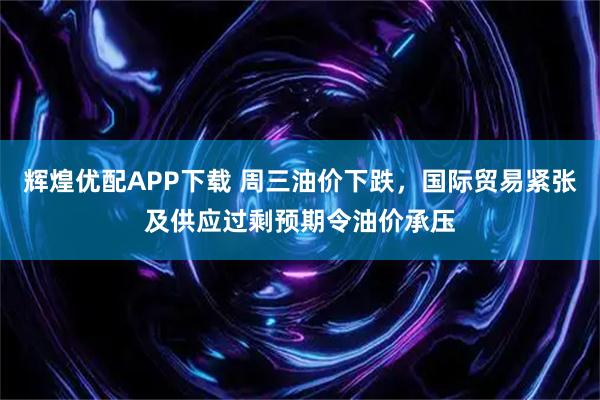 辉煌优配APP下载 周三油价下跌，国际贸易紧张及供应过剩预期令油价承压