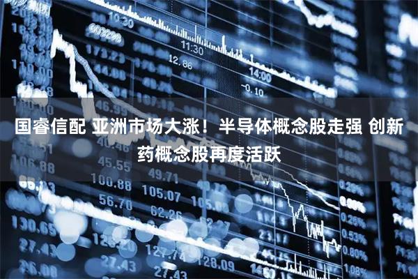 国睿信配 亚洲市场大涨！半导体概念股走强 创新药概念股再度活跃