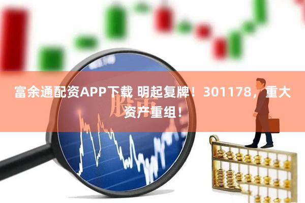 富余通配资APP下载 明起复牌！301178，重大资产重组！