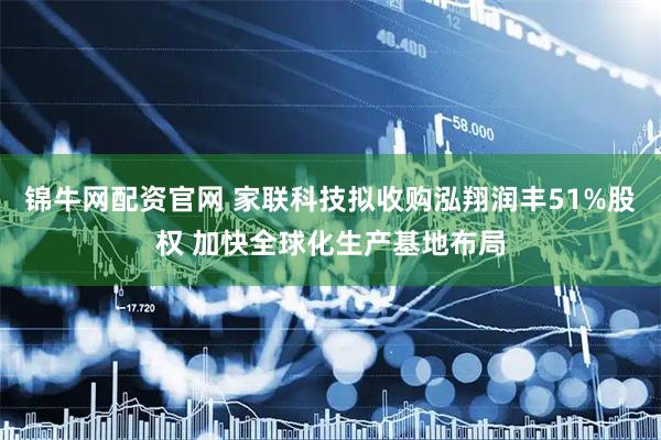 锦牛网配资官网 家联科技拟收购泓翔润丰51%股权 加快全球化生产基地布局