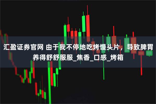 汇盈证券官网 由于我不停地吃烤馒头片，导致脾胃养得舒舒服服_焦香_口感_烤箱