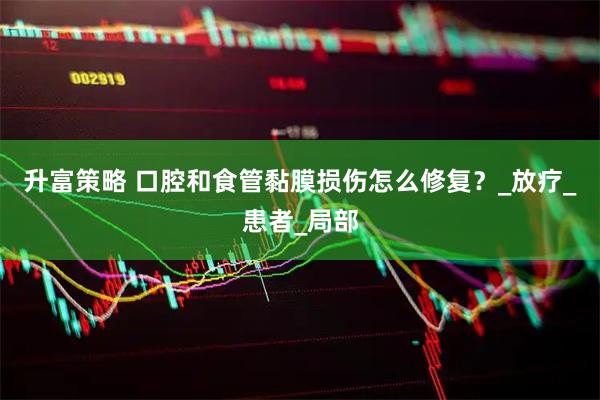 升富策略 口腔和食管黏膜损伤怎么修复？_放疗_患者_局部