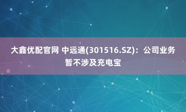 大鑫优配官网 中远通(301516.SZ)：公司业务暂不涉及充电宝
