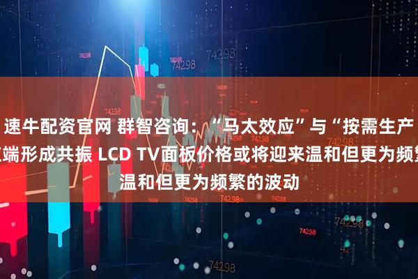 速牛配资官网 群智咨询：“马太效应”与“按需生产”在供应端形成共振 LCD TV面板价格或将迎来温和但更为频繁的波动