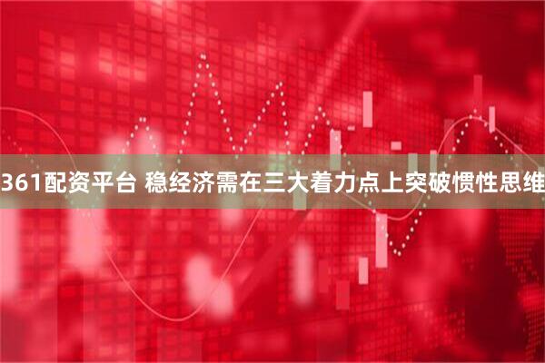 361配资平台 稳经济需在三大着力点上突破惯性思维