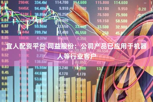 宜人配资平台 同益股份：公司产品已应用于机器人等行业客户
