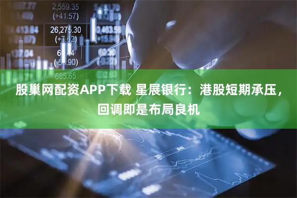 股巢网配资APP下载 星展银行：港股短期承压，回调即是布局良机