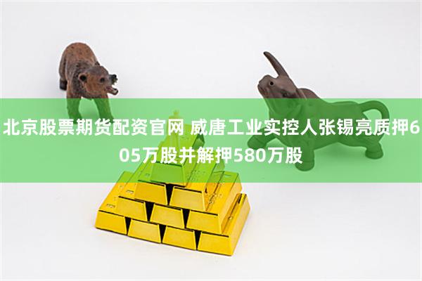 北京股票期货配资官网 威唐工业实控人张锡亮质押605万股并解押580万股