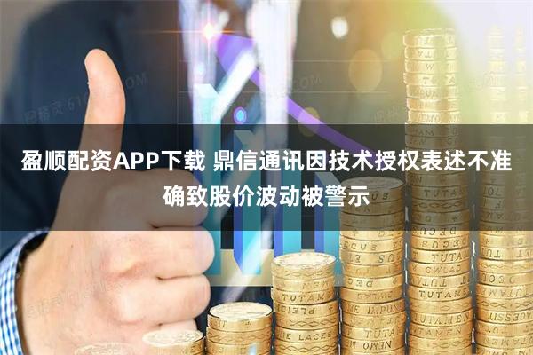 盈顺配资APP下载 鼎信通讯因技术授权表述不准确致股价波动被警示