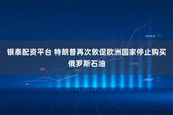 银泰配资平台 特朗普再次敦促欧洲国家停止购买俄罗斯石油