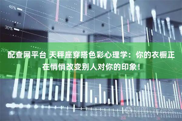 配查网平台 天秤座穿搭色彩心理学：你的衣橱正在悄悄改变别人对你的印象！