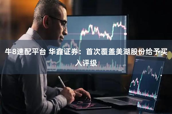 牛8速配平台 华鑫证券：首次覆盖美湖股份给予买入评级