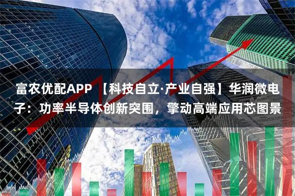 富农优配APP 【科技自立·产业自强】华润微电子：功率半导体创新突围，擎动高端应用芯图景