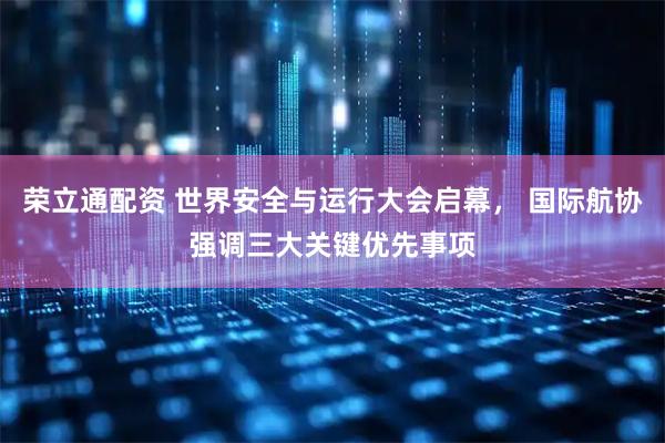荣立通配资 世界安全与运行大会启幕， 国际航协强调三大关键优先事项