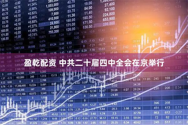 盈乾配资 中共二十届四中全会在京举行