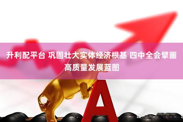 升利配平台 巩固壮大实体经济根基 四中全会擘画高质量发展蓝图