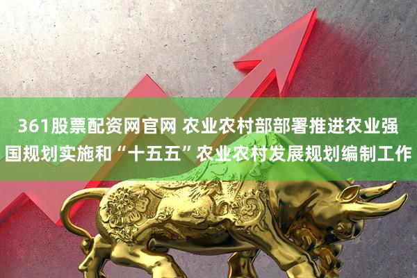 361股票配资网官网 农业农村部部署推进农业强国规划实施和“十五五”农业农村发展规划编制工作