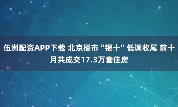伍洲配资APP下载 北京楼市“银十”低调收尾 前十月共成交17.3万套住房