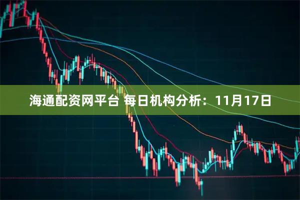 海通配资网平台 每日机构分析：11月17日