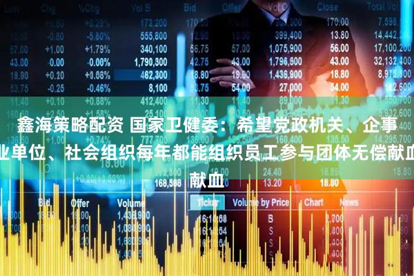 鑫海策略配资 国家卫健委：希望党政机关、企事业单位、社会组织每年都能组织员工参与团体无偿献血