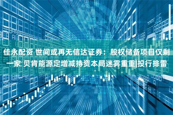 佳永配资 世间或再无信达证券：股权储备项目仅剩一家 贝肯能源定增减持资本局迷雾重重|投行排雷