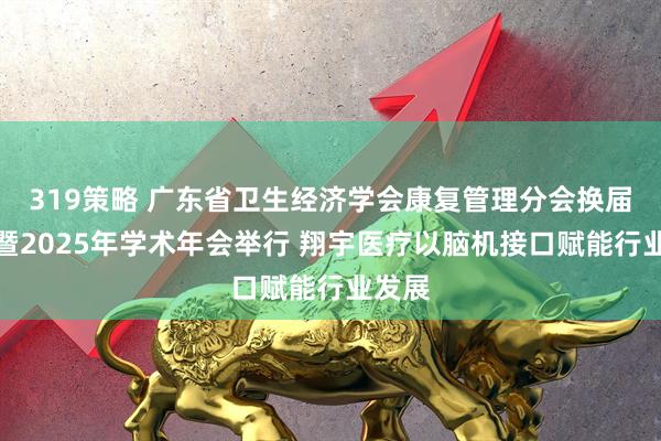 319策略 广东省卫生经济学会康复管理分会换届大会暨2025年学术年会举行 翔宇医疗以脑机接口赋能行业发展