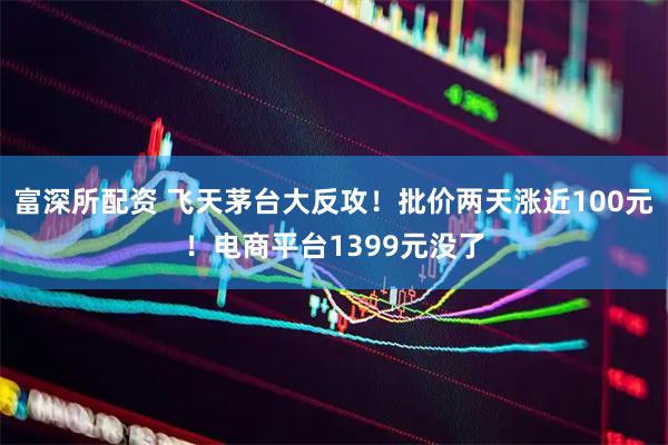 富深所配资 飞天茅台大反攻！批价两天涨近100元！电商平台1399元没了