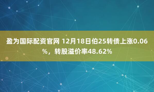 盈为国际配资官网 12月18日伯25转债上涨0.06%，转股溢价率48.62%