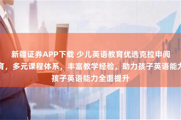 新疆证券APP下载 少儿英语教育优选克拉申阅读表演教育，多元课程体系，丰富教学经验，助力孩子英语能力全面提升