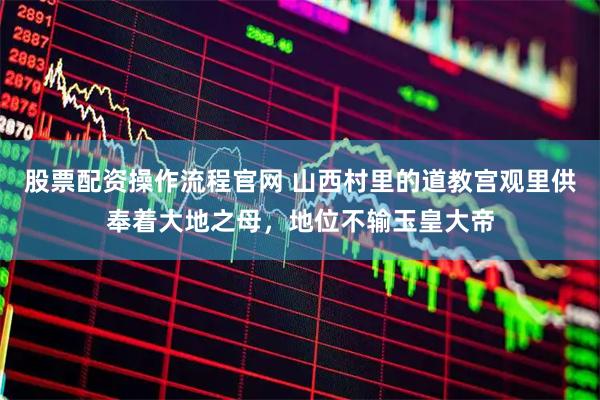 股票配资操作流程官网 山西村里的道教宫观里供奉着大地之母，地位不输玉皇大帝