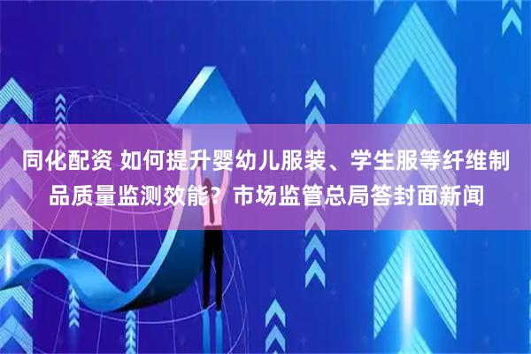 同化配资 如何提升婴幼儿服装、学生服等纤维制品质量监测效能？市场监管总局答封面新闻