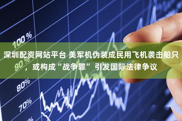深圳配资网站平台 美军机伪装成民用飞机袭击船只，或构成“战争罪” 引发国际法律争议