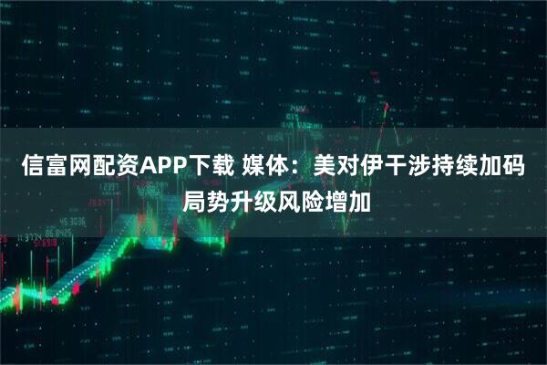 信富网配资APP下载 媒体：美对伊干涉持续加码 局势升级风险增加