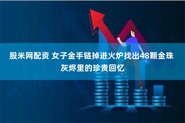 股米网配资 女子金手链掉进火炉找出48颗金珠 灰烬里的珍贵回忆