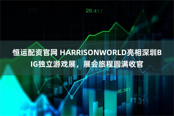 恒运配资官网 HARRISONWORLD亮相深圳BIG独立游戏展，展会旅程圆满收官