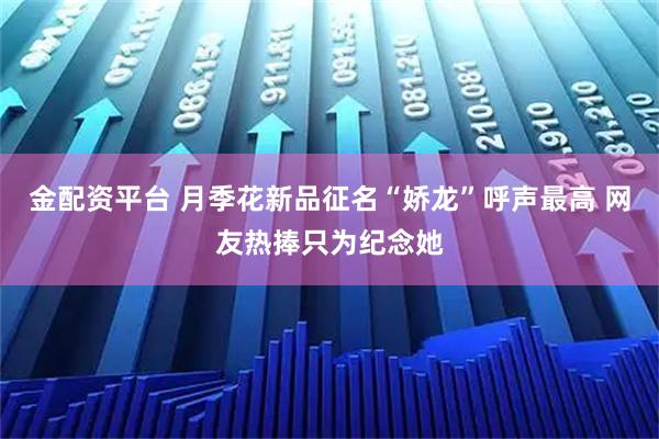 金配资平台 月季花新品征名“娇龙”呼声最高 网友热捧只为纪念她
