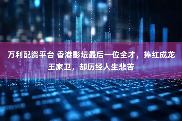 万利配资平台 香港影坛最后一位全才，捧红成龙王家卫，却历经人生悲苦