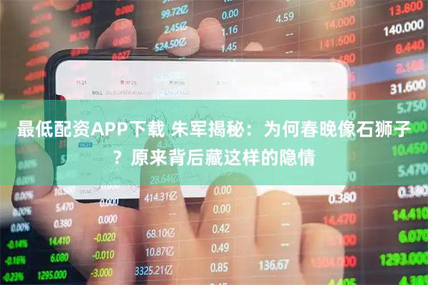 最低配资APP下载 朱军揭秘：为何春晚像石狮子？原来背后藏这样的隐情
