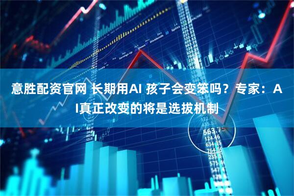 意胜配资官网 长期用AI 孩子会变笨吗？专家：AI真正改变的将是选拔机制