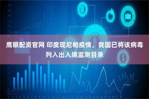 鹰眼配资官网 印度现尼帕疫情，我国已将该病毒列入出入境监测目录