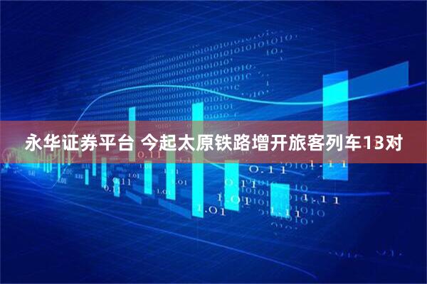 永华证券平台 今起太原铁路增开旅客列车13对