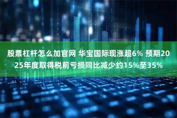 股票杠杆怎么加官网 华宝国际现涨超6% 预期2025年度取得税前亏损同比减少约15%至35%